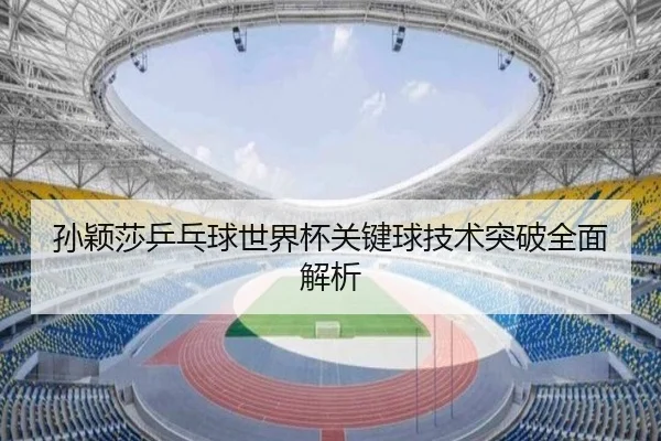 孙颖莎乒乓球世界杯关键球技术突破全面解析