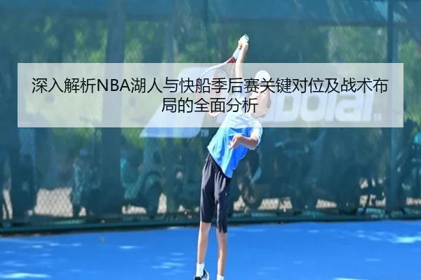 深入解析NBA湖人与快船季后赛关键对位及战术布局的全面分析