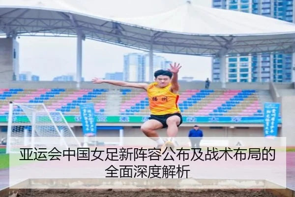 亚运会中国女足新阵容公布及战术布局的全面深度解析